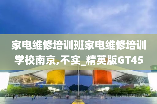 家电维修培训班家电维修培训学校南京,不实_精英版GT45