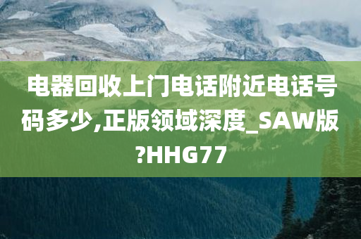 电器回收上门电话附近电话号码多少,正版领域深度_SAW版?HHG77