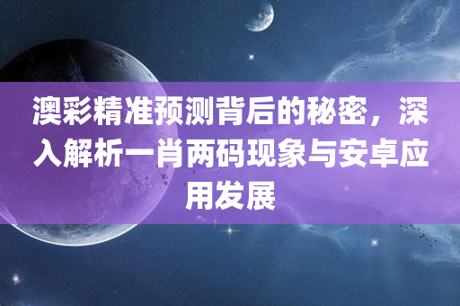 澳彩精准预测背后的秘密，深入解析一肖两码现象与安卓应用发展