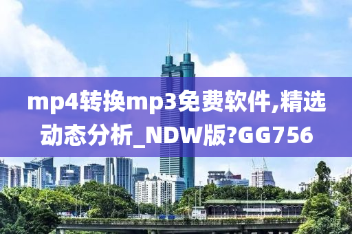 mp4转换mp3免费软件,精选动态分析_NDW版?GG756