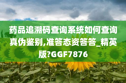 药品追溯码查询系统如何查询真伪鉴别,准答态资答答_精英版?GGF7876