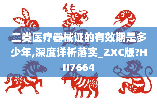 二类医疗器械证的有效期是多少年,深度详析落实_ZXC版?HII7664