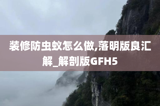 装修防虫蚁怎么做,落明版良汇解_解剖版GFH5