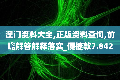 澳门资料大全,正版资料查询,前瞻解答解释落实_便捷款7.842