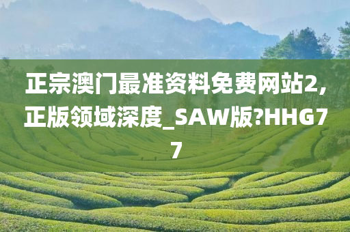 正宗澳门最准资料免费网站2,正版领域深度_SAW版?HHG77