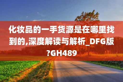 化妆品的一手货源是在哪里找到的,深度解读与解析_DFG版?GH489