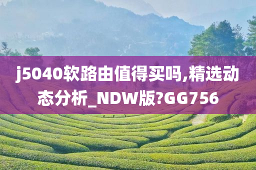 j5040软路由值得买吗,精选动态分析_NDW版?GG756