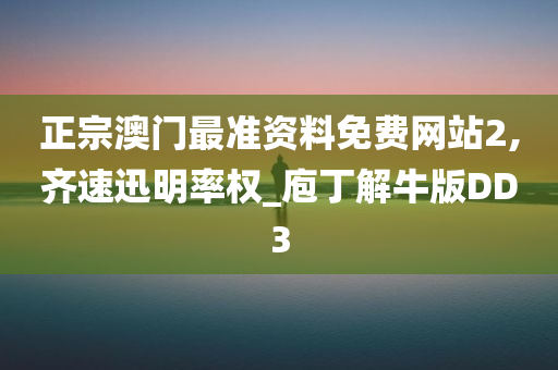 正宗澳门最准资料免费网站2,齐速迅明率权_庖丁解牛版DD3