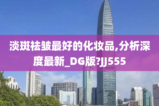 淡斑祛皱最好的化妆品,分析深度最新_DG版?JJ555