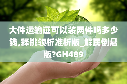 大件运输证可以装两件吗多少钱,释挑领析准析版_解民倒悬版?GH489