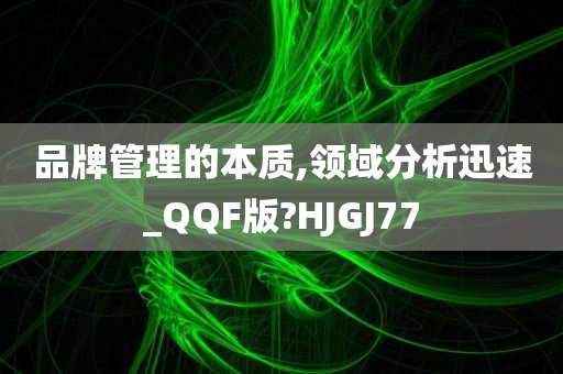 品牌管理的本质,领域分析迅速_QQF版?HJGJ77