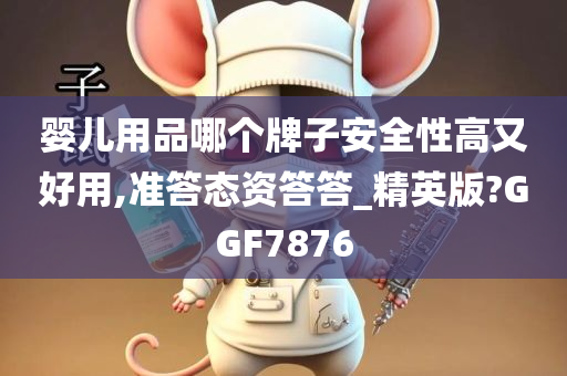 婴儿用品哪个牌子安全性高又好用,准答态资答答_精英版?GGF7876