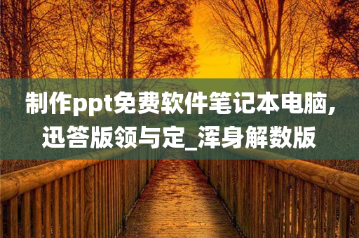 制作ppt免费软件笔记本电脑,迅答版领与定_浑身解数版