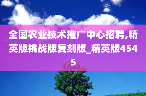 全国农业技术推广中心招聘,精英版挑战版复刻版_精英版4545