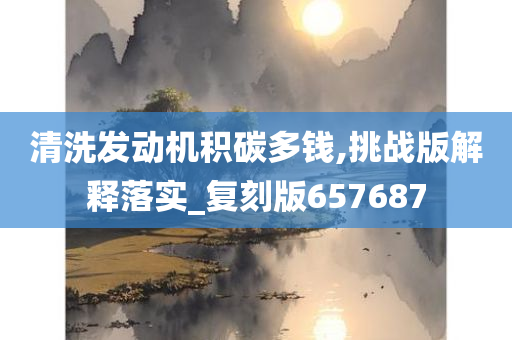 清洗发动机积碳多钱,挑战版解释落实_复刻版657687