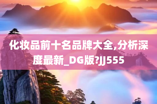 化妆品前十名品牌大全,分析深度最新_DG版?JJ555