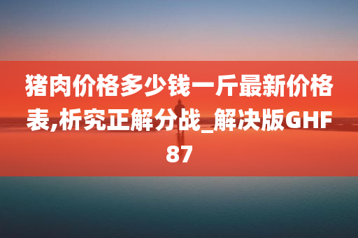 猪肉价格多少钱一斤最新价格表,析究正解分战_解决版GHF87