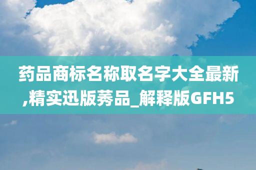 药品商标名称取名字大全最新,精实迅版莠品_解释版GFH5