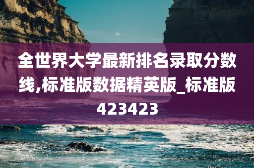 全世界大学最新排名录取分数线,标准版数据精英版_标准版423423