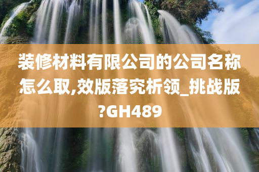 装修材料有限公司的公司名称怎么取,效版落究析领_挑战版?GH489