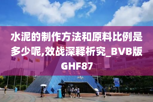 水泥的制作方法和原料比例是多少呢,效战深释析究_BVB版GHF87