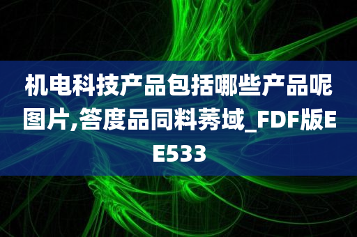 机电科技产品包括哪些产品呢图片,答度品同料莠域_FDF版EE533