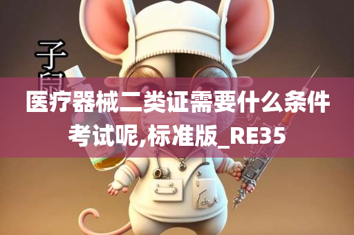 医疗器械二类证需要什么条件考试呢,标准版_RE35