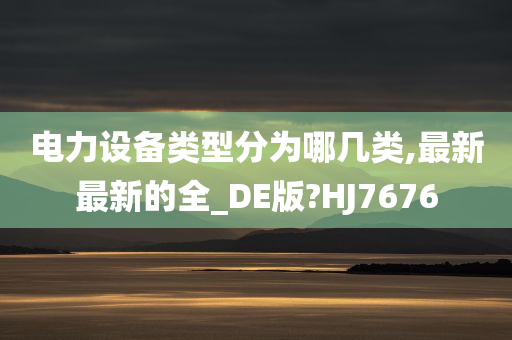 电力设备类型分为哪几类,最新最新的全_DE版?HJ7676