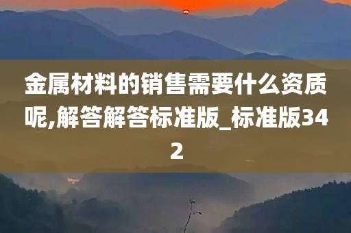 金属材料的销售需要什么资质呢,解答解答标准版_标准版342