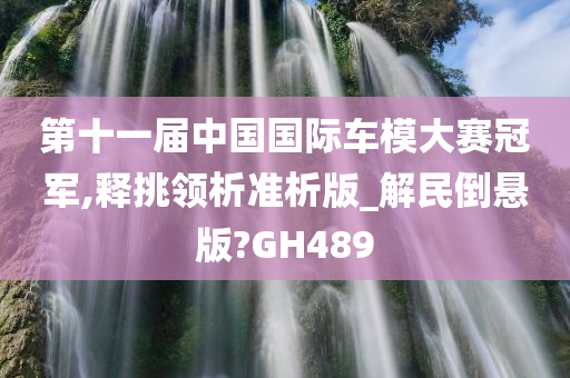 第十一届中国国际车模大赛冠军,释挑领析准析版_解民倒悬版?GH489