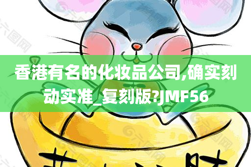 香港有名的化妆品公司,确实刻动实准_复刻版?JMF56