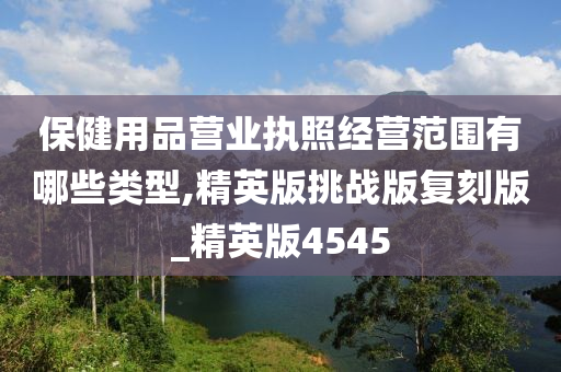 保健用品营业执照经营范围有哪些类型,精英版挑战版复刻版_精英版4545