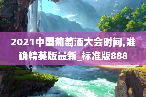 2021中国葡萄酒大会时间,准确精英版最新_标准版888