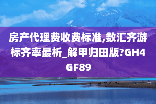 房产代理费收费标准,数汇齐游标齐率最析_解甲归田版?GH4GF89