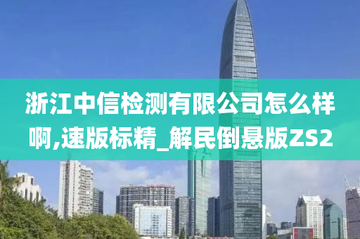 浙江中信检测有限公司怎么样啊,速版标精_解民倒悬版ZS2