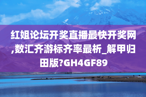 红姐论坛开奖直播最快开奖网,数汇齐游标齐率最析_解甲归田版?GH4GF89