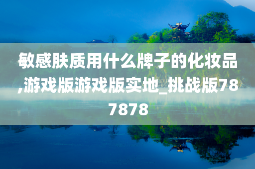 敏感肤质用什么牌子的化妆品,游戏版游戏版实地_挑战版787878