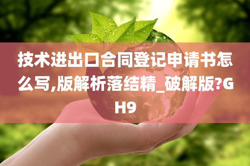 技术进出口合同登记申请书怎么写,版解析落结精_破解版?GH9