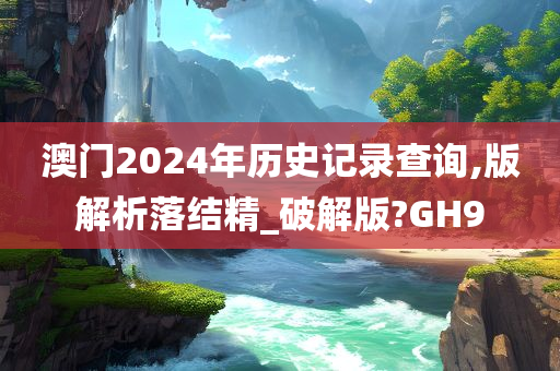 澳门2024年历史记录查询,版解析落结精_破解版?GH9