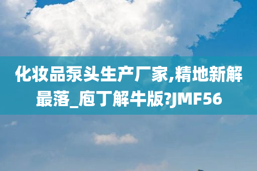 化妆品泵头生产厂家,精地新解最落_庖丁解牛版?JMF56