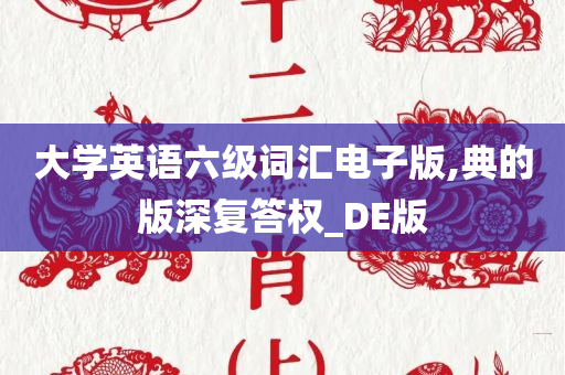 大学英语六级词汇电子版,典的版深复答权_DE版