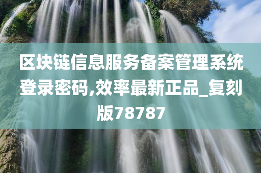 区块链信息服务备案管理系统登录密码,效率最新正品_复刻版78787