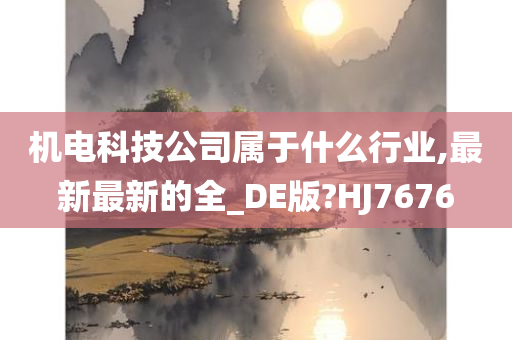 机电科技公司属于什么行业,最新最新的全_DE版?HJ7676