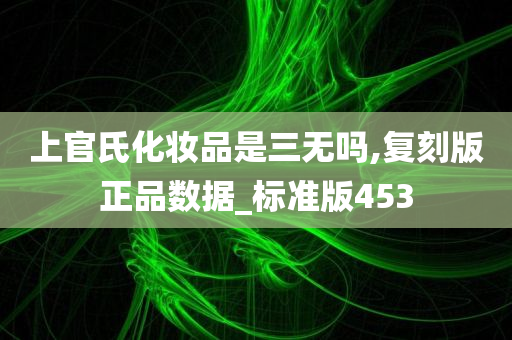 上官氏化妆品是三无吗,复刻版正品数据_标准版453