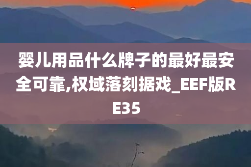 婴儿用品什么牌子的最好最安全可靠,权域落刻据戏_EEF版RE35