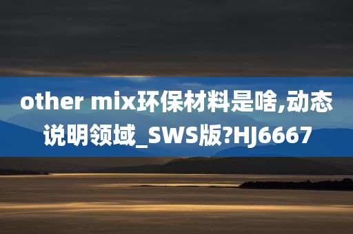 other mix环保材料是啥,动态说明领域_SWS版?HJ6667