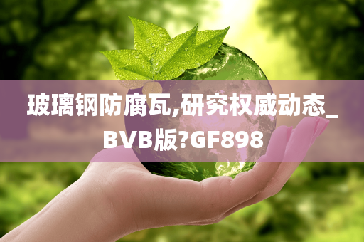 玻璃钢防腐瓦,研究权威动态_BVB版?GF898