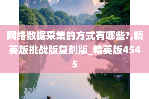 网络数据采集的方式有哪些?,精英版挑战版复刻版_精英版4545