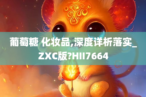 葡萄糖 化妆品,深度详析落实_ZXC版?HII7664