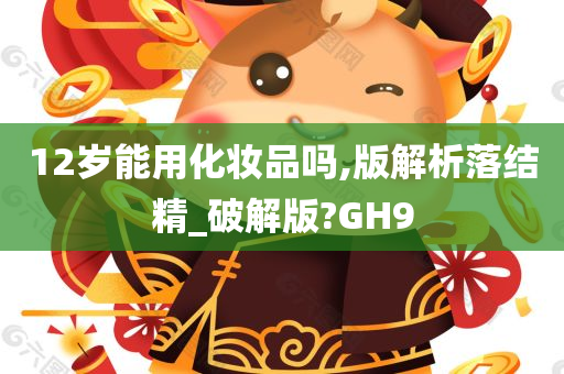 12岁能用化妆品吗,版解析落结精_破解版?GH9